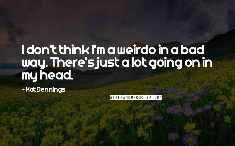 Kat Dennings Quotes: I don't think I'm a weirdo in a bad way. There's just a lot going on in my head.