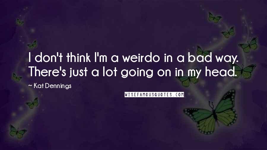 Kat Dennings Quotes: I don't think I'm a weirdo in a bad way. There's just a lot going on in my head.