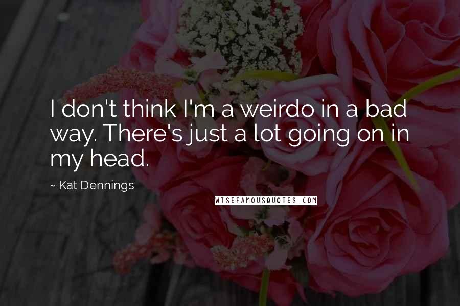 Kat Dennings Quotes: I don't think I'm a weirdo in a bad way. There's just a lot going on in my head.