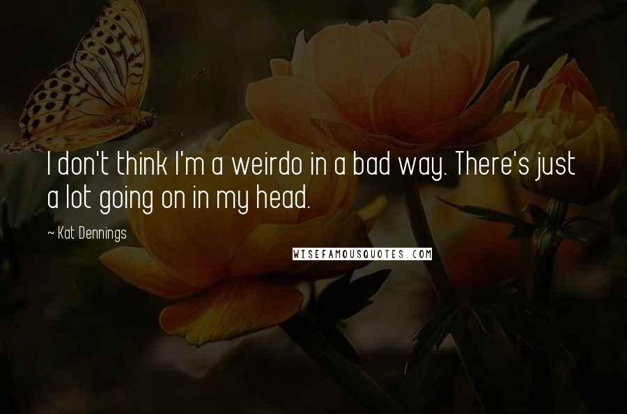 Kat Dennings Quotes: I don't think I'm a weirdo in a bad way. There's just a lot going on in my head.