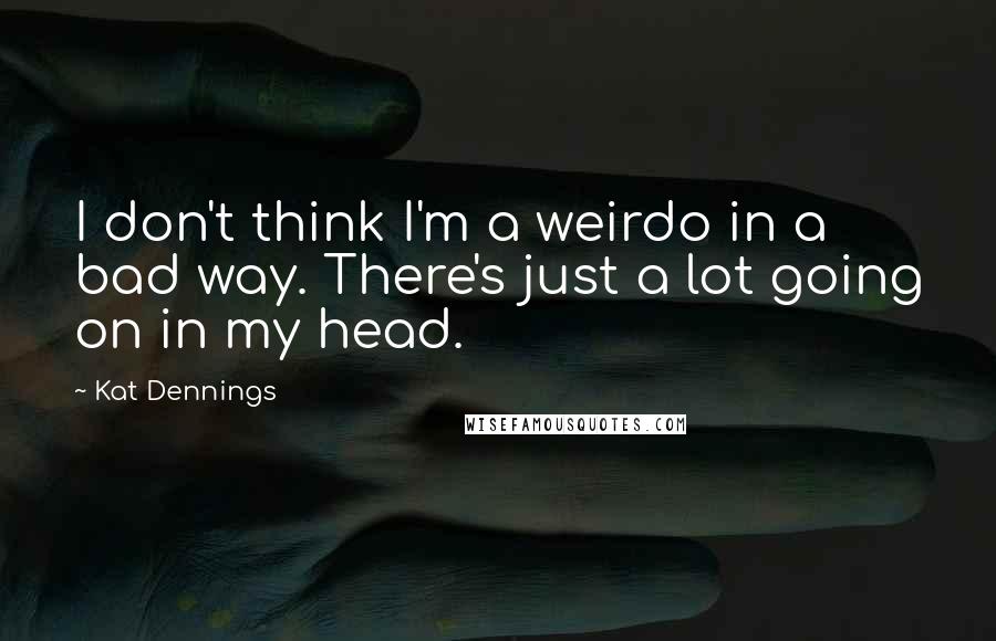 Kat Dennings Quotes: I don't think I'm a weirdo in a bad way. There's just a lot going on in my head.