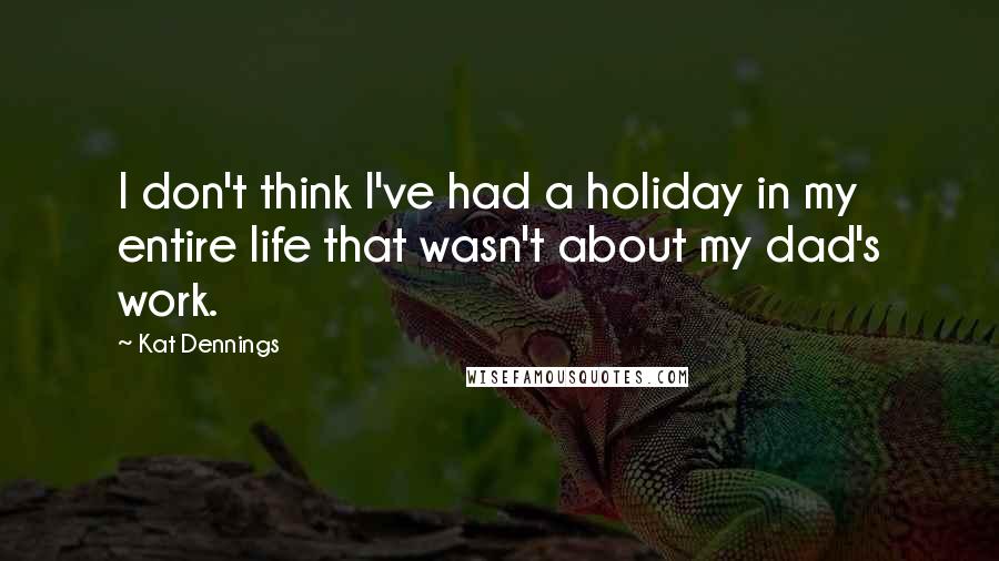 Kat Dennings Quotes: I don't think I've had a holiday in my entire life that wasn't about my dad's work.