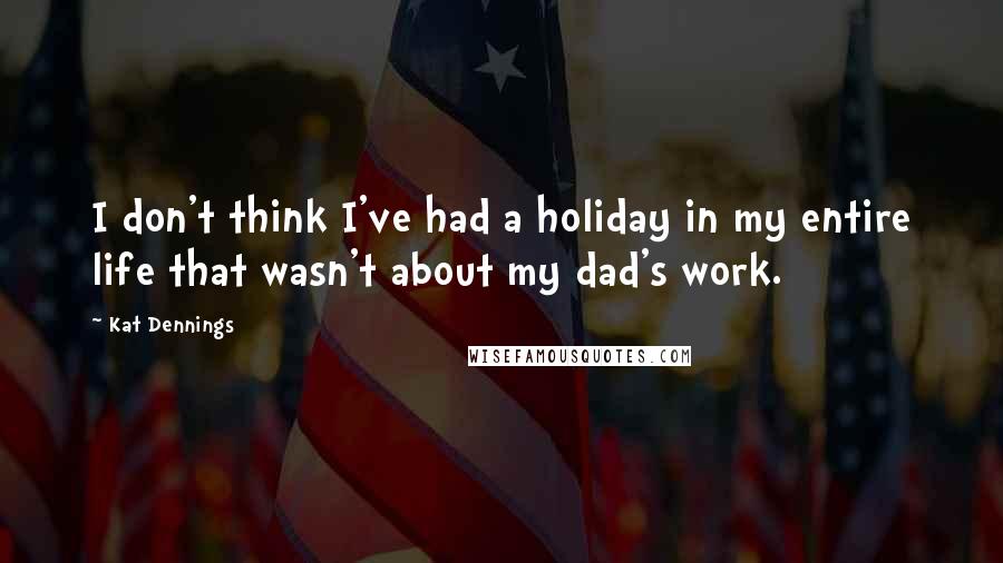 Kat Dennings Quotes: I don't think I've had a holiday in my entire life that wasn't about my dad's work.