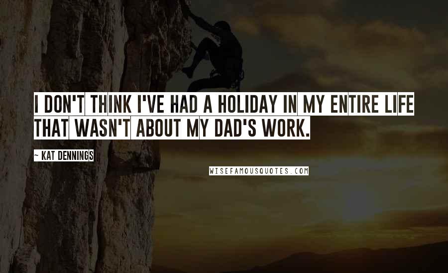 Kat Dennings Quotes: I don't think I've had a holiday in my entire life that wasn't about my dad's work.