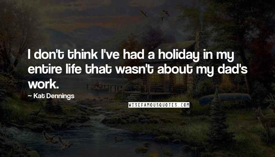 Kat Dennings Quotes: I don't think I've had a holiday in my entire life that wasn't about my dad's work.