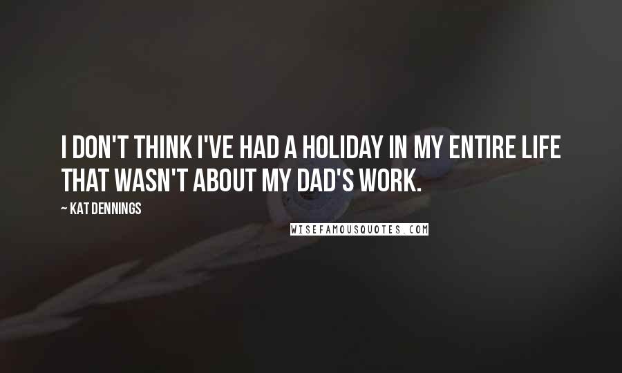 Kat Dennings Quotes: I don't think I've had a holiday in my entire life that wasn't about my dad's work.