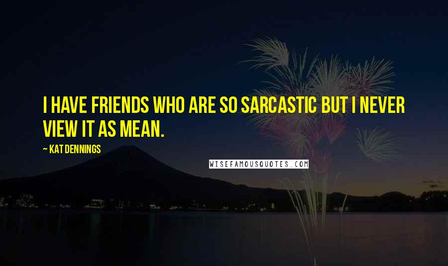 Kat Dennings Quotes: I have friends who are so sarcastic but I never view it as mean.