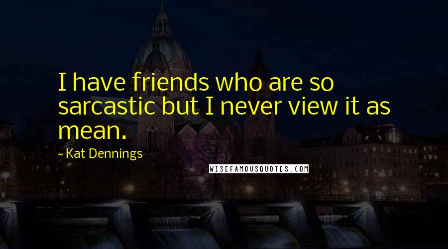 Kat Dennings Quotes: I have friends who are so sarcastic but I never view it as mean.