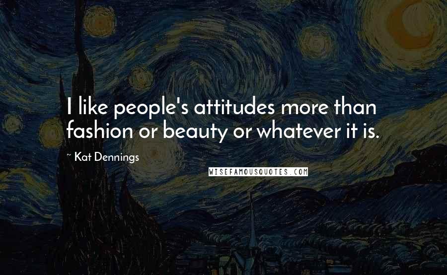 Kat Dennings Quotes: I like people's attitudes more than fashion or beauty or whatever it is.