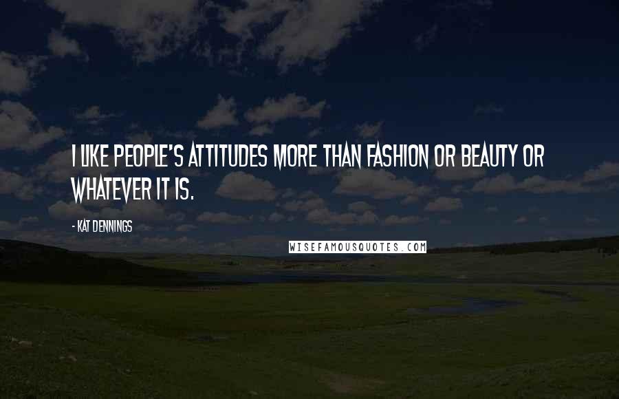 Kat Dennings Quotes: I like people's attitudes more than fashion or beauty or whatever it is.
