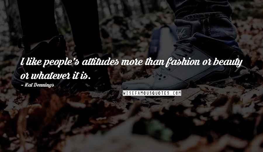 Kat Dennings Quotes: I like people's attitudes more than fashion or beauty or whatever it is.