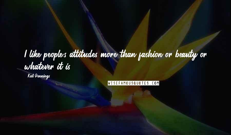 Kat Dennings Quotes: I like people's attitudes more than fashion or beauty or whatever it is.