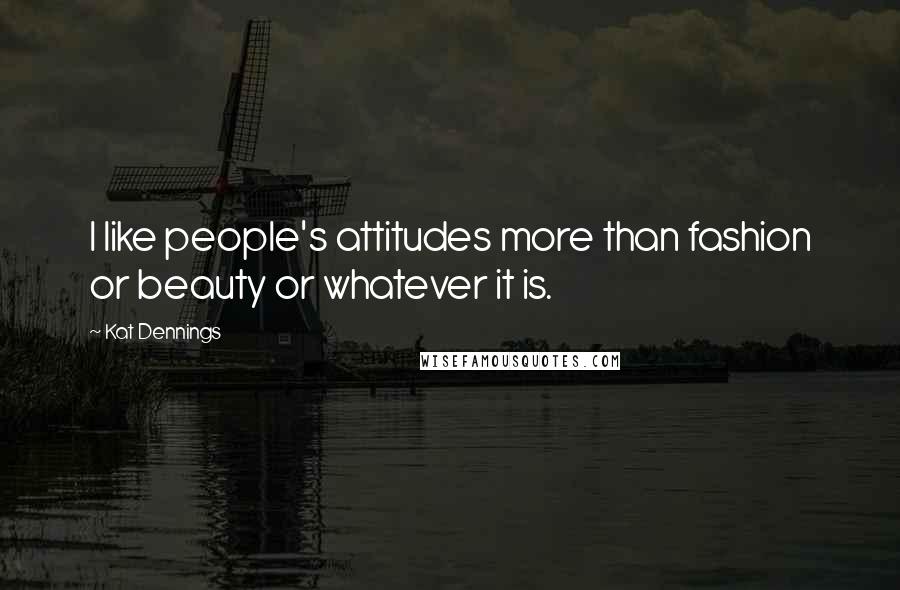 Kat Dennings Quotes: I like people's attitudes more than fashion or beauty or whatever it is.