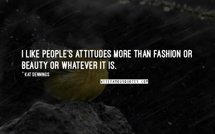 Kat Dennings Quotes: I like people's attitudes more than fashion or beauty or whatever it is.