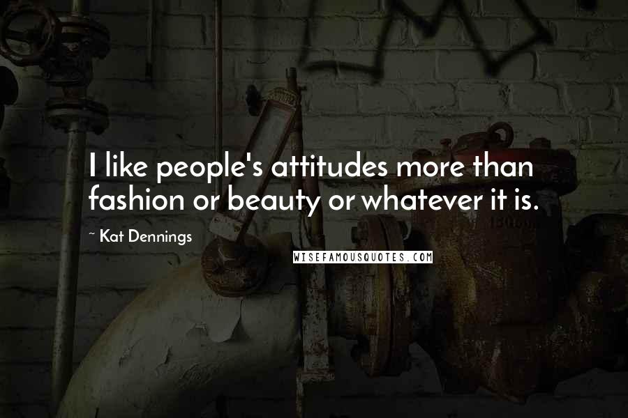 Kat Dennings Quotes: I like people's attitudes more than fashion or beauty or whatever it is.