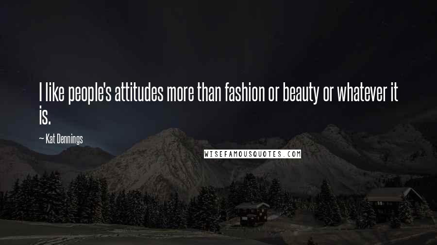 Kat Dennings Quotes: I like people's attitudes more than fashion or beauty or whatever it is.