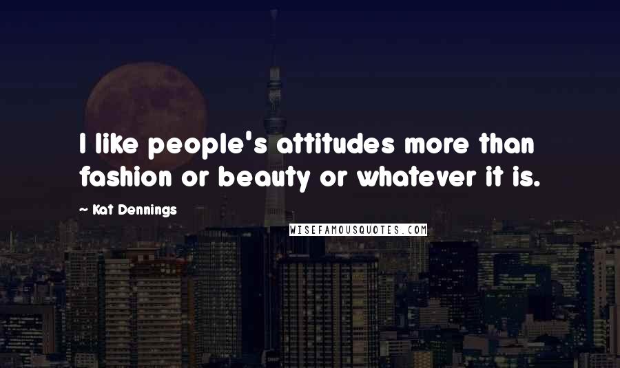 Kat Dennings Quotes: I like people's attitudes more than fashion or beauty or whatever it is.