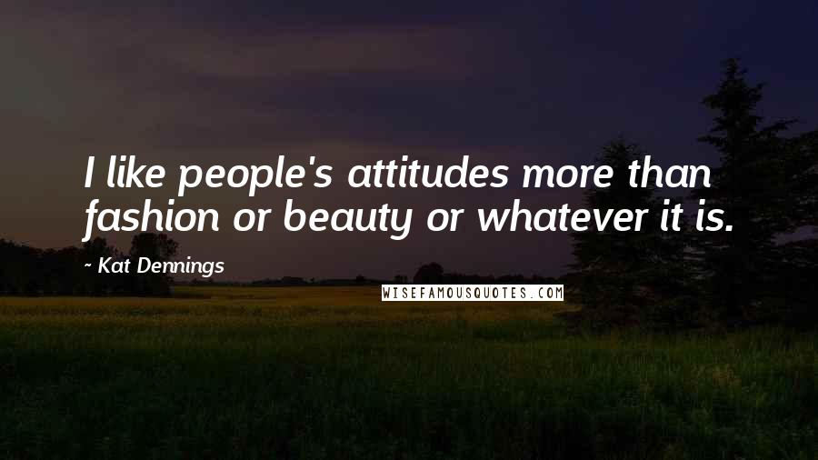 Kat Dennings Quotes: I like people's attitudes more than fashion or beauty or whatever it is.