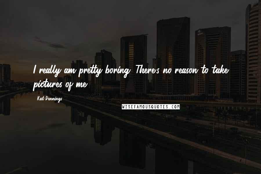 Kat Dennings Quotes: I really am pretty boring. There's no reason to take pictures of me.
