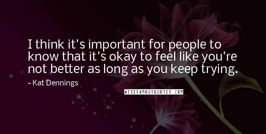 Kat Dennings Quotes: I think it's important for people to know that it's okay to feel like you're not better as long as you keep trying.