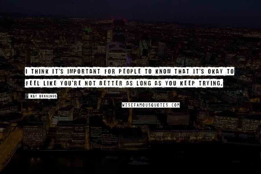 Kat Dennings Quotes: I think it's important for people to know that it's okay to feel like you're not better as long as you keep trying.