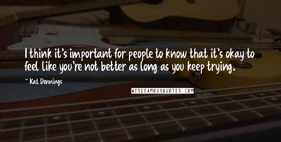 Kat Dennings Quotes: I think it's important for people to know that it's okay to feel like you're not better as long as you keep trying.