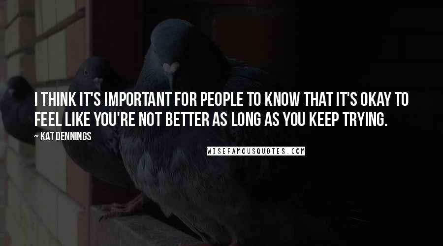 Kat Dennings Quotes: I think it's important for people to know that it's okay to feel like you're not better as long as you keep trying.