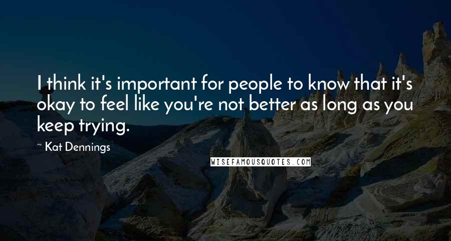Kat Dennings Quotes: I think it's important for people to know that it's okay to feel like you're not better as long as you keep trying.