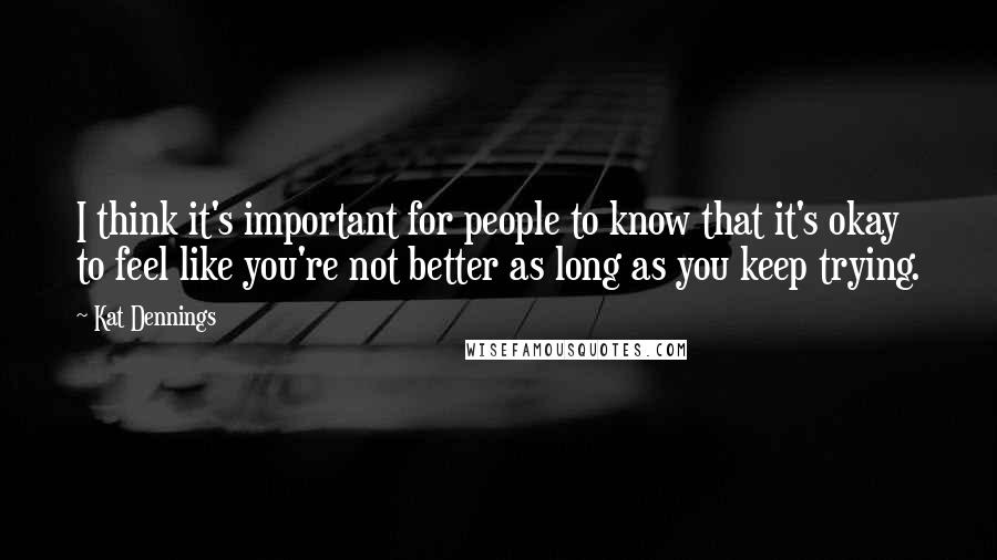 Kat Dennings Quotes: I think it's important for people to know that it's okay to feel like you're not better as long as you keep trying.