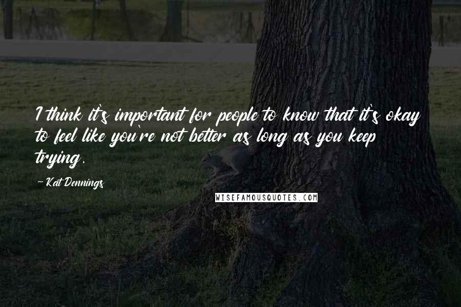 Kat Dennings Quotes: I think it's important for people to know that it's okay to feel like you're not better as long as you keep trying.