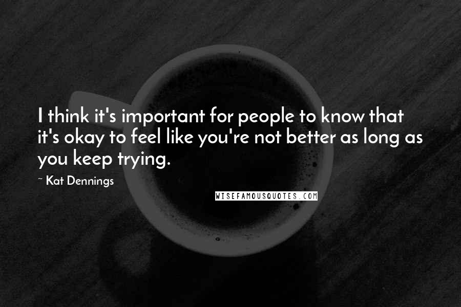Kat Dennings Quotes: I think it's important for people to know that it's okay to feel like you're not better as long as you keep trying.