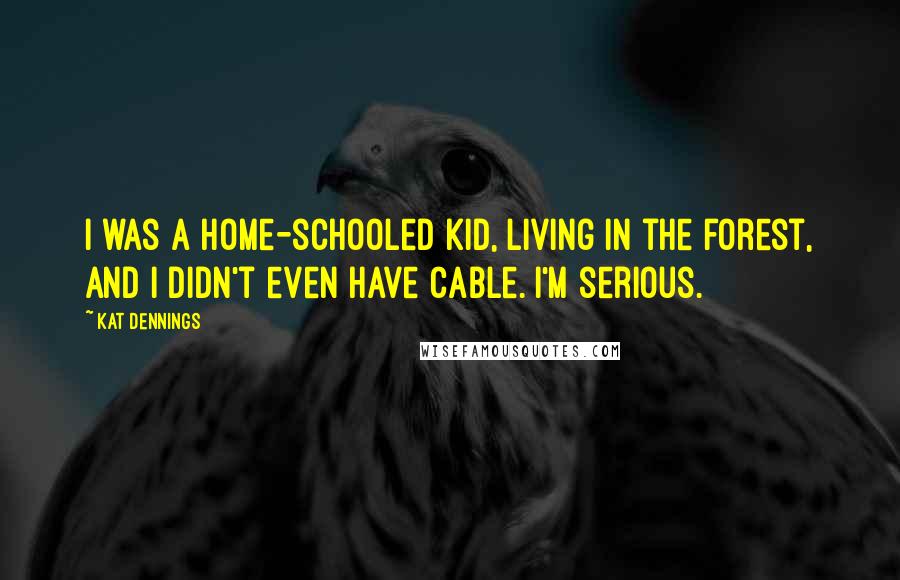 Kat Dennings Quotes: I was a home-schooled kid, living in the forest, and I didn't even have cable. I'm serious.