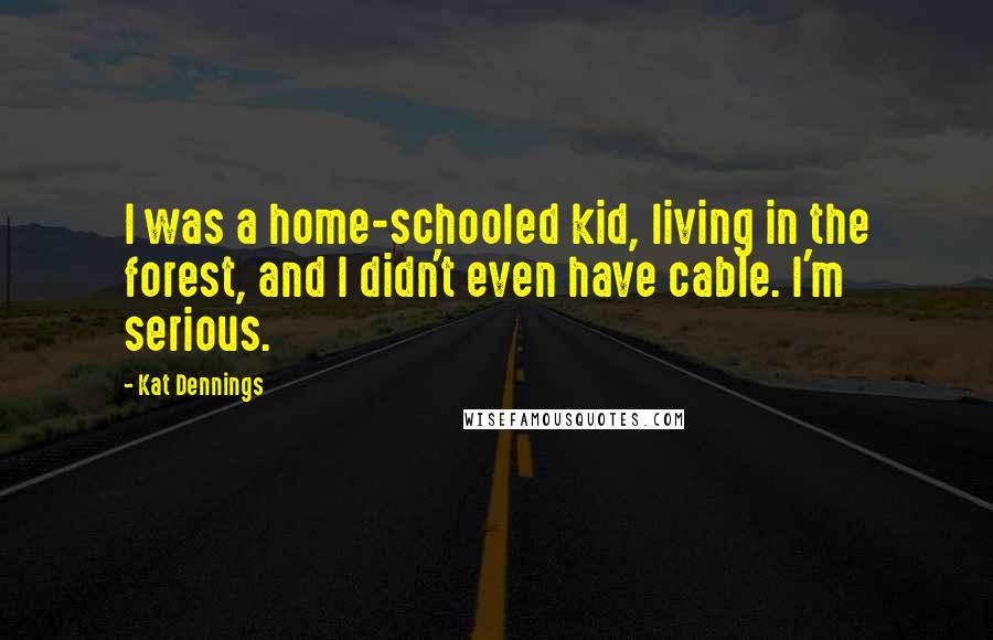 Kat Dennings Quotes: I was a home-schooled kid, living in the forest, and I didn't even have cable. I'm serious.