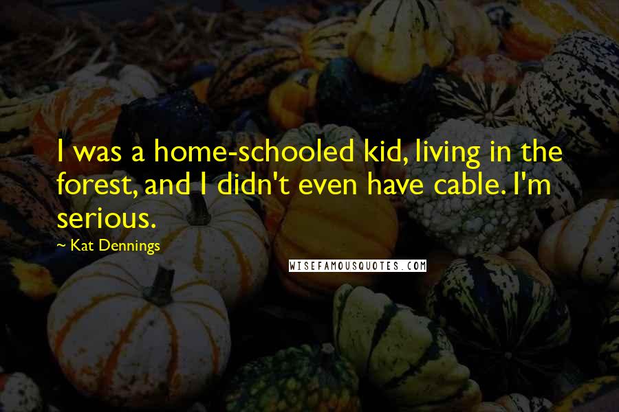 Kat Dennings Quotes: I was a home-schooled kid, living in the forest, and I didn't even have cable. I'm serious.