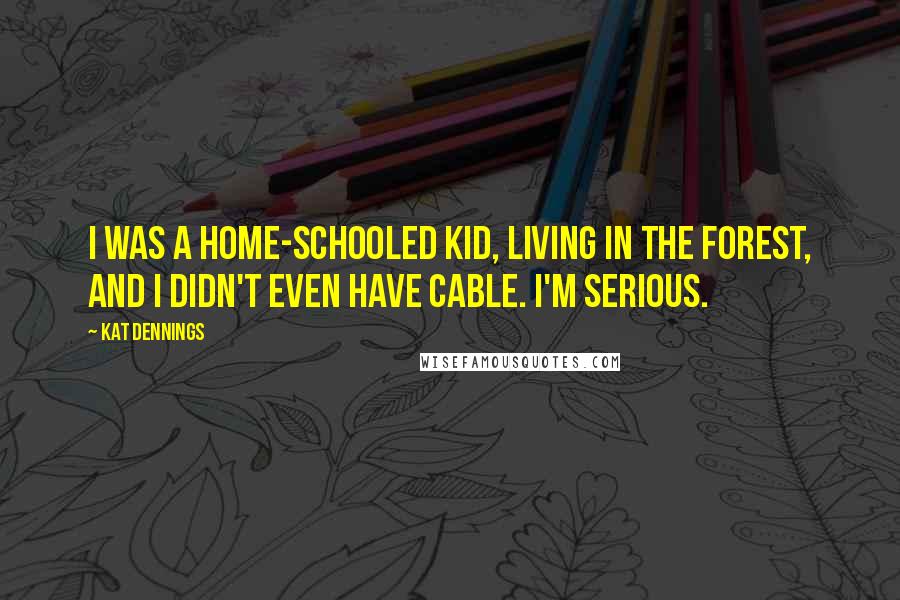 Kat Dennings Quotes: I was a home-schooled kid, living in the forest, and I didn't even have cable. I'm serious.