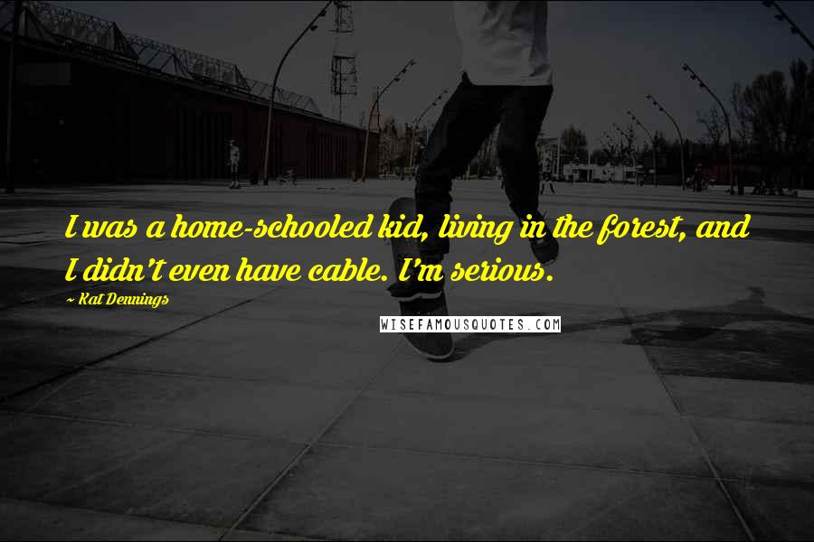 Kat Dennings Quotes: I was a home-schooled kid, living in the forest, and I didn't even have cable. I'm serious.