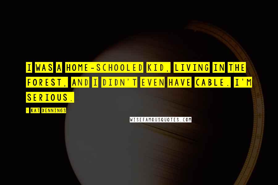 Kat Dennings Quotes: I was a home-schooled kid, living in the forest, and I didn't even have cable. I'm serious.