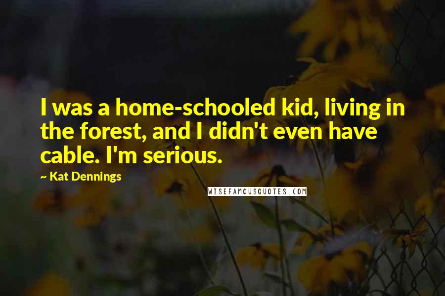 Kat Dennings Quotes: I was a home-schooled kid, living in the forest, and I didn't even have cable. I'm serious.
