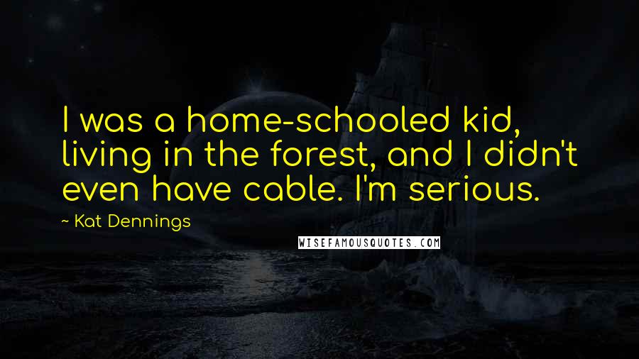 Kat Dennings Quotes: I was a home-schooled kid, living in the forest, and I didn't even have cable. I'm serious.
