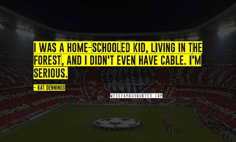 Kat Dennings Quotes: I was a home-schooled kid, living in the forest, and I didn't even have cable. I'm serious.