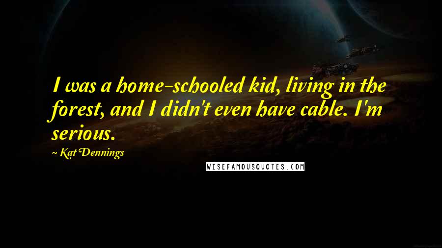 Kat Dennings Quotes: I was a home-schooled kid, living in the forest, and I didn't even have cable. I'm serious.