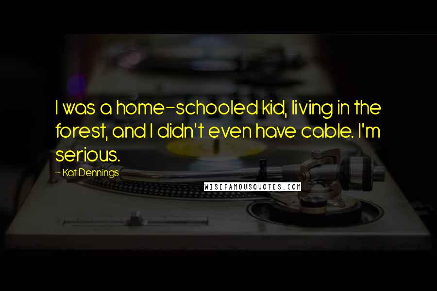 Kat Dennings Quotes: I was a home-schooled kid, living in the forest, and I didn't even have cable. I'm serious.