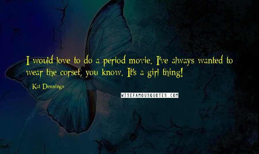 Kat Dennings Quotes: I would love to do a period movie. I've always wanted to wear the corset, you know. It's a girl thing!