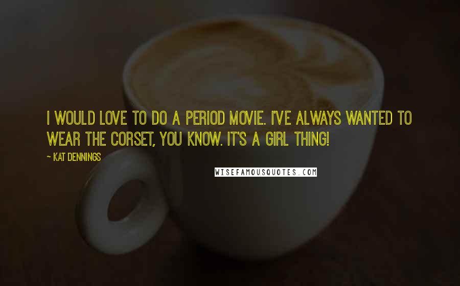 Kat Dennings Quotes: I would love to do a period movie. I've always wanted to wear the corset, you know. It's a girl thing!