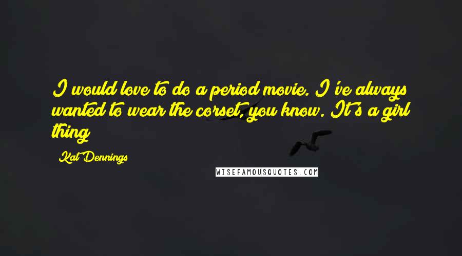 Kat Dennings Quotes: I would love to do a period movie. I've always wanted to wear the corset, you know. It's a girl thing!