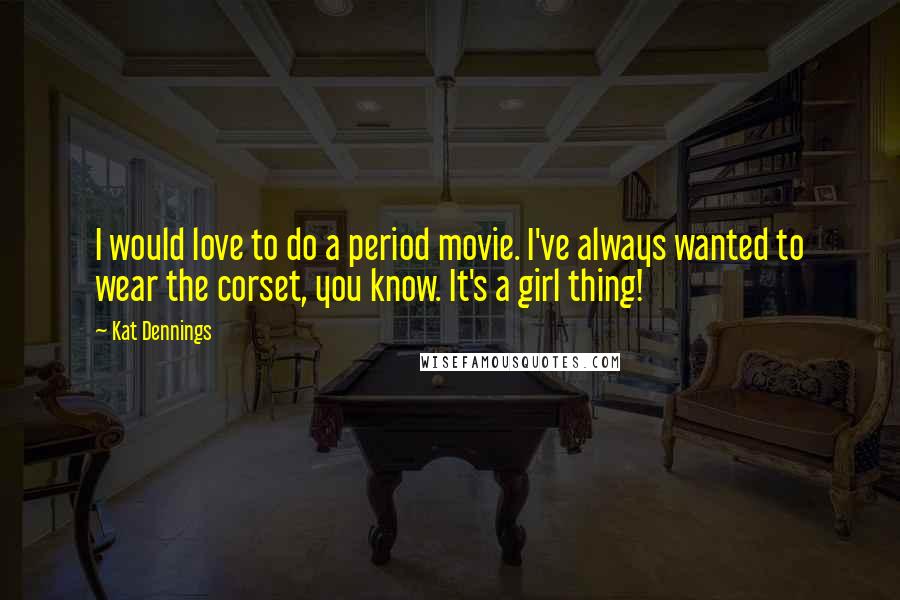 Kat Dennings Quotes: I would love to do a period movie. I've always wanted to wear the corset, you know. It's a girl thing!