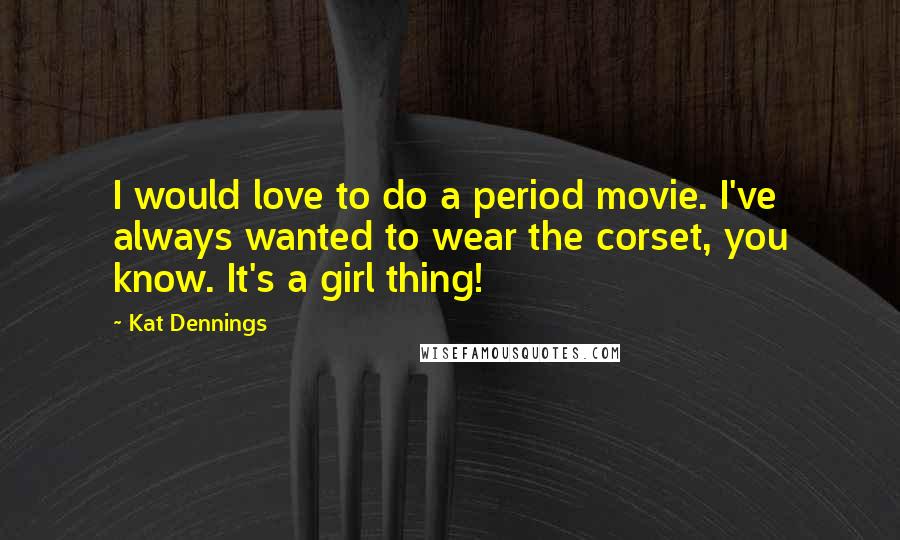 Kat Dennings Quotes: I would love to do a period movie. I've always wanted to wear the corset, you know. It's a girl thing!