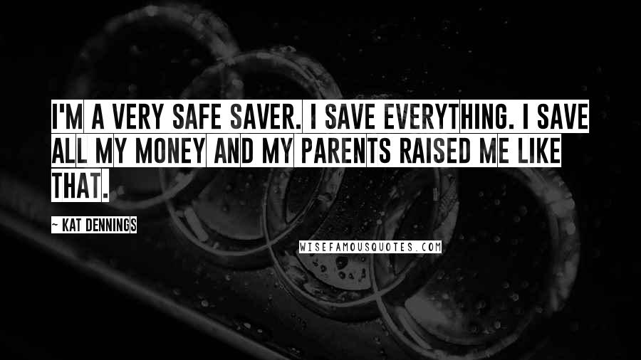 Kat Dennings Quotes: I'm a very safe saver. I save everything. I save all my money and my parents raised me like that.