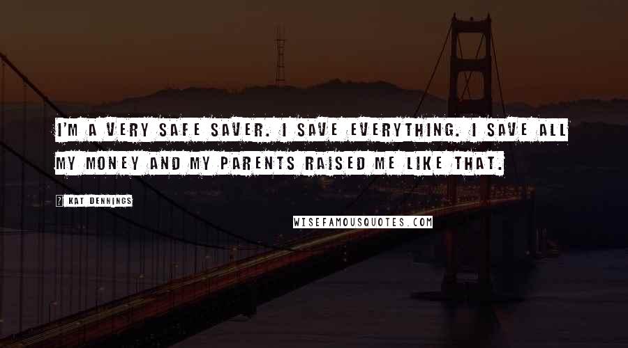 Kat Dennings Quotes: I'm a very safe saver. I save everything. I save all my money and my parents raised me like that.