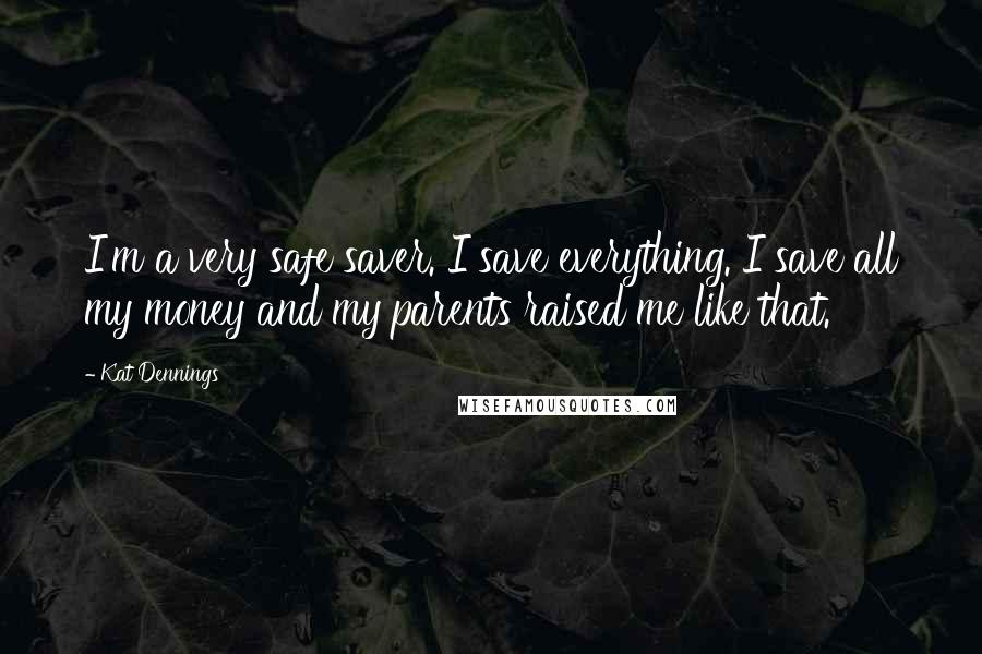 Kat Dennings Quotes: I'm a very safe saver. I save everything. I save all my money and my parents raised me like that.